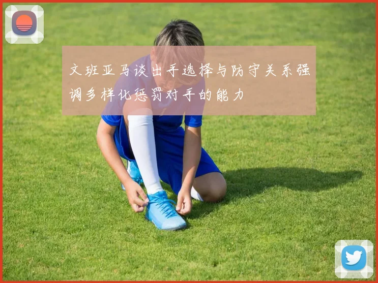 文班亚马谈出手选择与防守关系强调多样化惩罚对手的能力