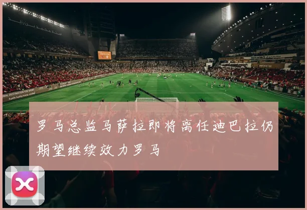 罗马总监马萨拉即将离任迪巴拉仍期望继续效力罗马