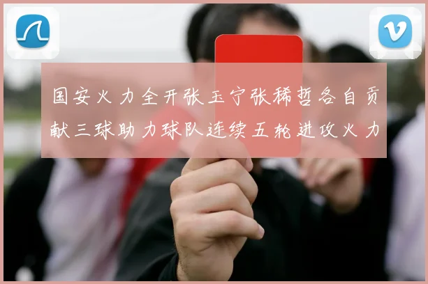 国安火力全开张玉宁张稀哲各自贡献三球助力球队连续五轮进攻火力猛增