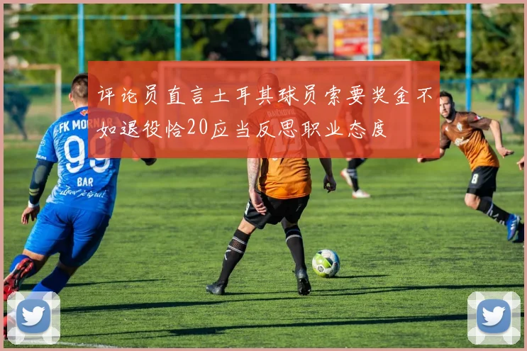 评论员直言土耳其球员索要奖金不如退役恰20应当反思职业态度