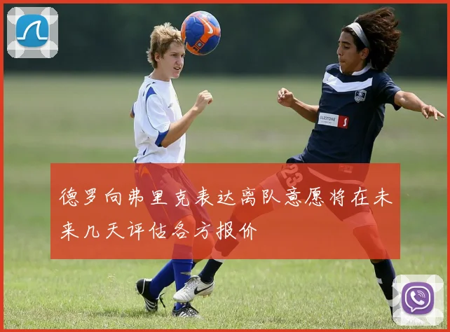 德罗向弗里克表达离队意愿将在未来几天评估各方报价