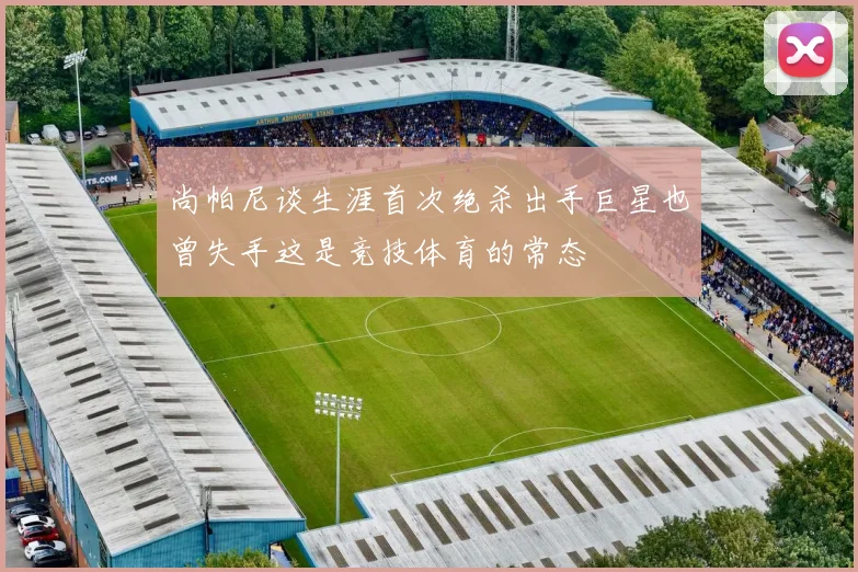 尚帕尼谈生涯首次绝杀出手巨星也曾失手这是竞技体育的常态