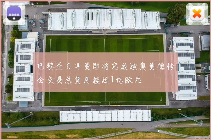 巴黎圣日耳曼即将完成迪奥曼德转会交易总费用接近1亿欧元