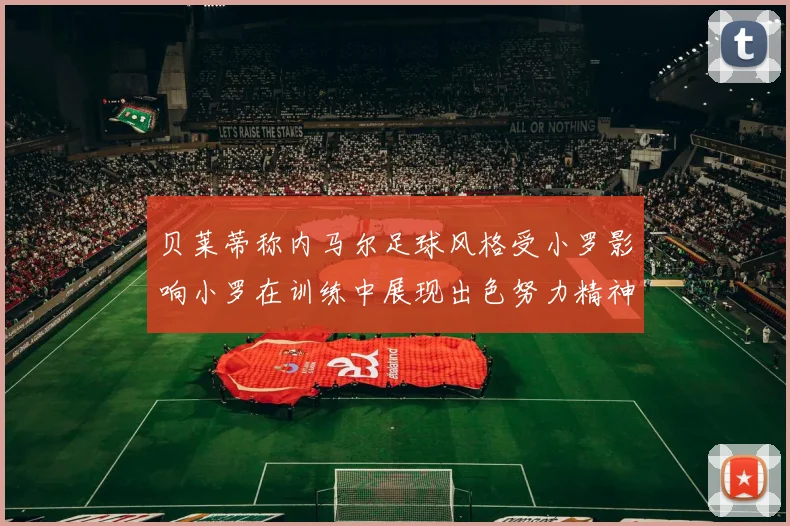 贝莱蒂称内马尔足球风格受小罗影响小罗在训练中展现出色努力精神