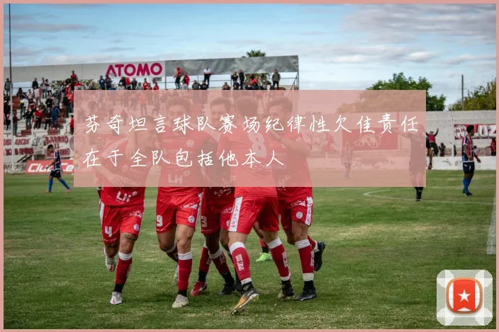 芬奇坦言球队赛场纪律性欠佳责任在于全队包括他本人