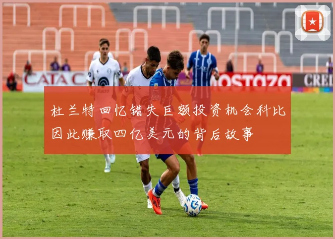 杜兰特回忆错失巨额投资机会科比因此赚取四亿美元的背后故事