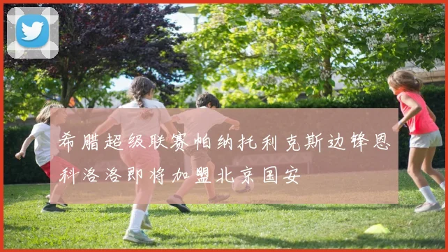 希腊超级联赛帕纳托利克斯边锋恩科洛洛即将加盟北京国安