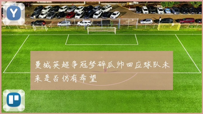 曼城英超争冠梦碎瓜帅回应球队未来是否仍有希望