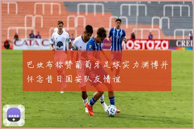 巴坎布称赞葡萄牙足球实力渊博并怀念昔日国安队友情谊