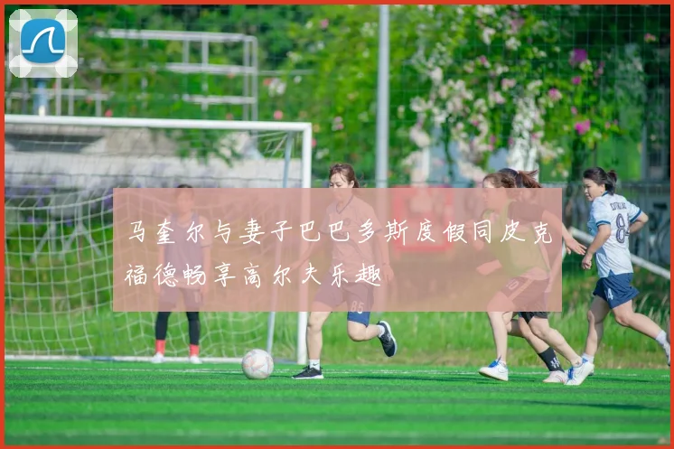 马奎尔与妻子巴巴多斯度假同皮克福德畅享高尔夫乐趣