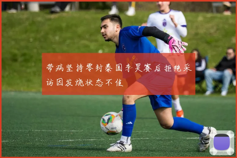 带病坚持零封泰国李昊赛后拒绝采访因发烧状态不佳