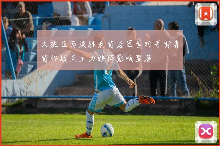 文班亚马谈胜利背后因素对手背靠背作战且主力缺阵影响显著