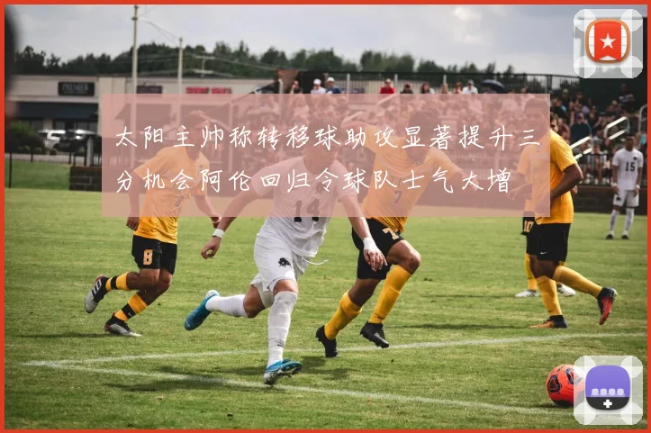 太阳主帅称转移球助攻显著提升三分机会阿伦回归令球队士气大增