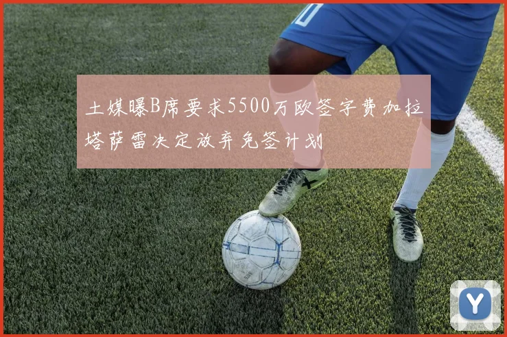 土媒曝B席要求5500万欧签字费加拉塔萨雷决定放弃免签计划