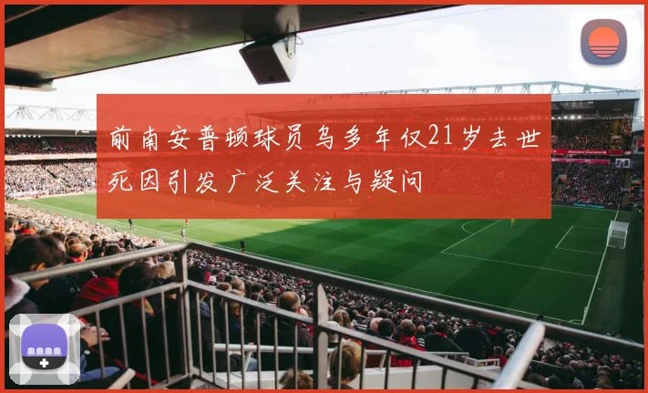 前南安普顿球员乌多年仅21岁去世死因引发广泛关注与疑问