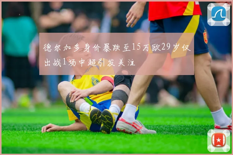 德尔加多身价暴跌至15万欧29岁仅出战1场中超引发关注