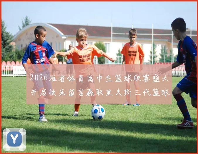 2026准者体育高中生篮球联赛盛大开启快来留言赢取里夫斯三代篮球鞋
