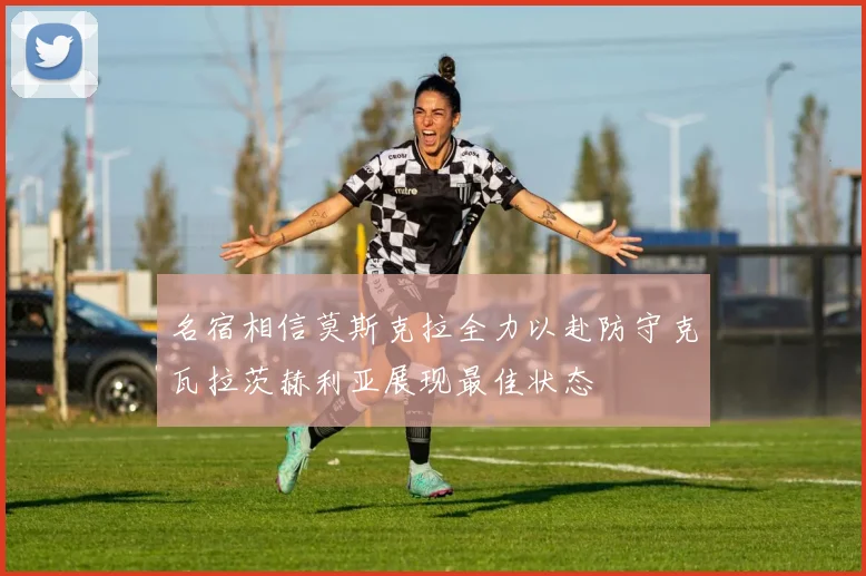 名宿相信莫斯克拉全力以赴防守克瓦拉茨赫利亚展现最佳状态