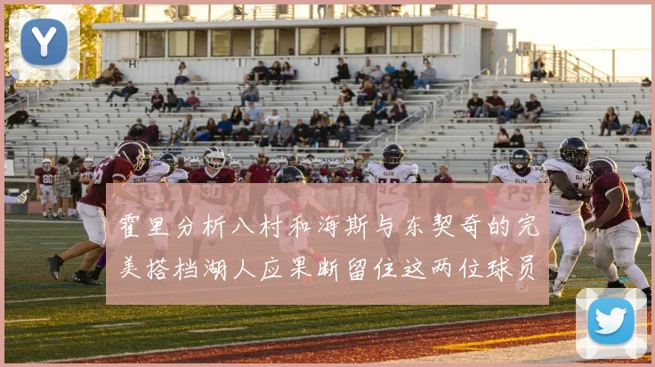 霍里分析八村和海斯与东契奇的完美搭档湖人应果断留住这两位球员