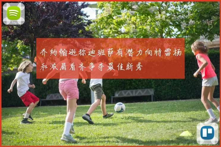 乔约翰逊称迪班萨有潜力向特雷杨和浓眉看齐争夺最佳新秀