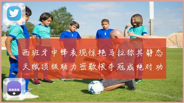 西班牙中锋表现惊艳马拉称其静态天赋顶级助力密歇根夺冠成绝对功臣