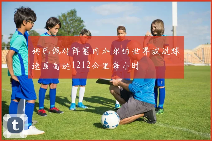 姆巴佩对阵塞内加尔的世界波进球速度高达1212公里每小时
